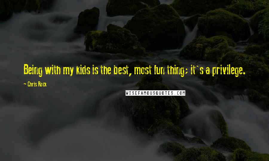 Chris Rock Quotes: Being with my kids is the best, most fun thing; it's a privilege.