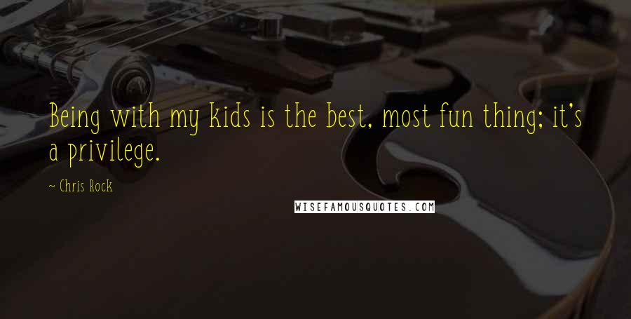 Chris Rock Quotes: Being with my kids is the best, most fun thing; it's a privilege.