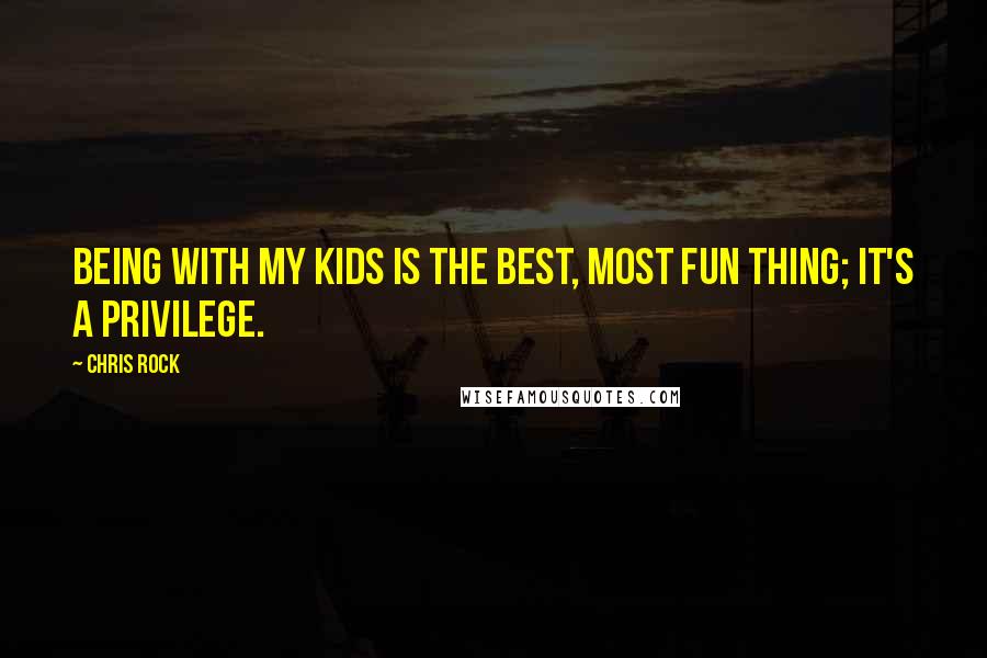 Chris Rock Quotes: Being with my kids is the best, most fun thing; it's a privilege.