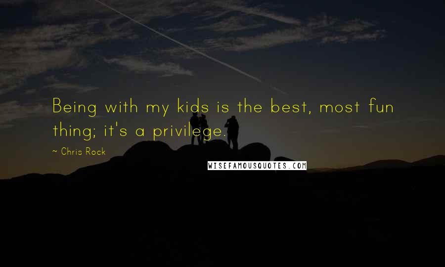 Chris Rock Quotes: Being with my kids is the best, most fun thing; it's a privilege.