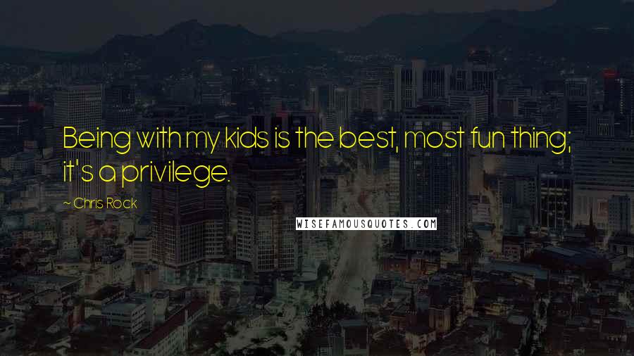 Chris Rock Quotes: Being with my kids is the best, most fun thing; it's a privilege.