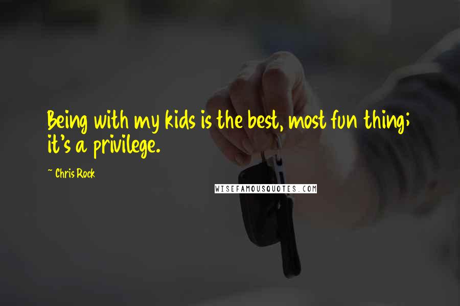 Chris Rock Quotes: Being with my kids is the best, most fun thing; it's a privilege.