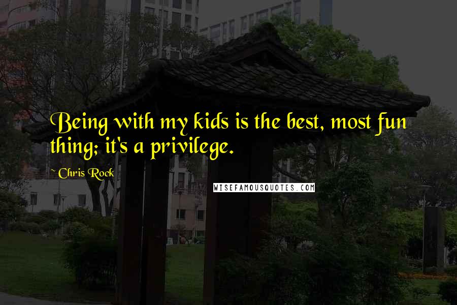 Chris Rock Quotes: Being with my kids is the best, most fun thing; it's a privilege.