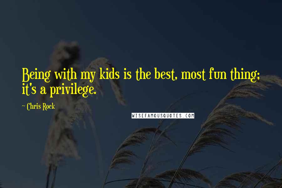 Chris Rock Quotes: Being with my kids is the best, most fun thing; it's a privilege.