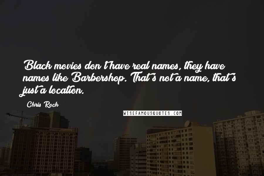 Chris Rock Quotes: Black movies don't have real names, they have names like Barbershop. That's not a name, that's just a location.