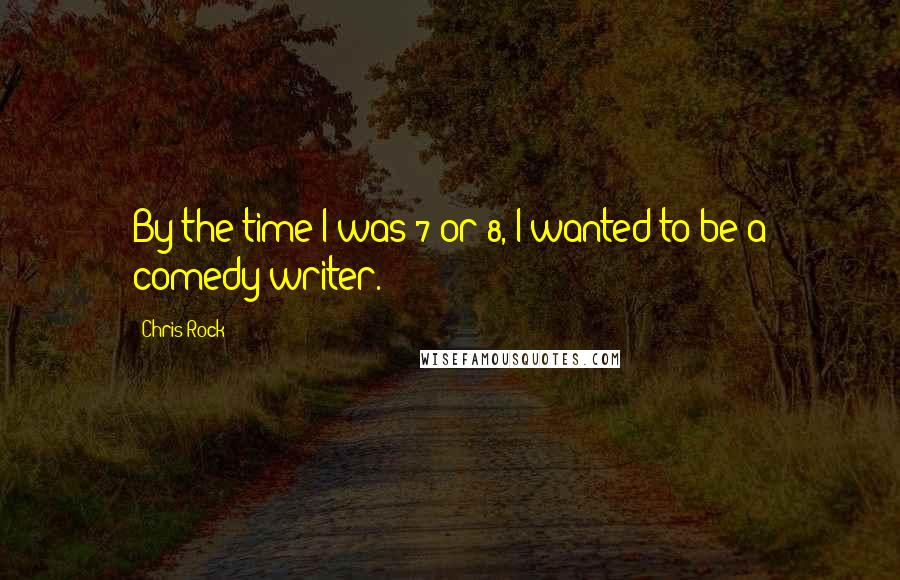 Chris Rock Quotes: By the time I was 7 or 8, I wanted to be a comedy writer.