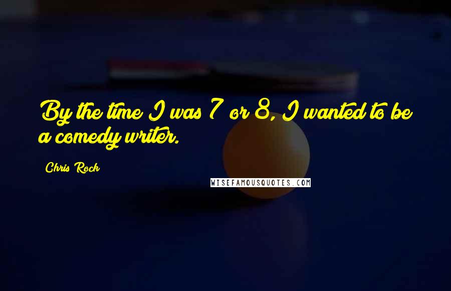 Chris Rock Quotes: By the time I was 7 or 8, I wanted to be a comedy writer.