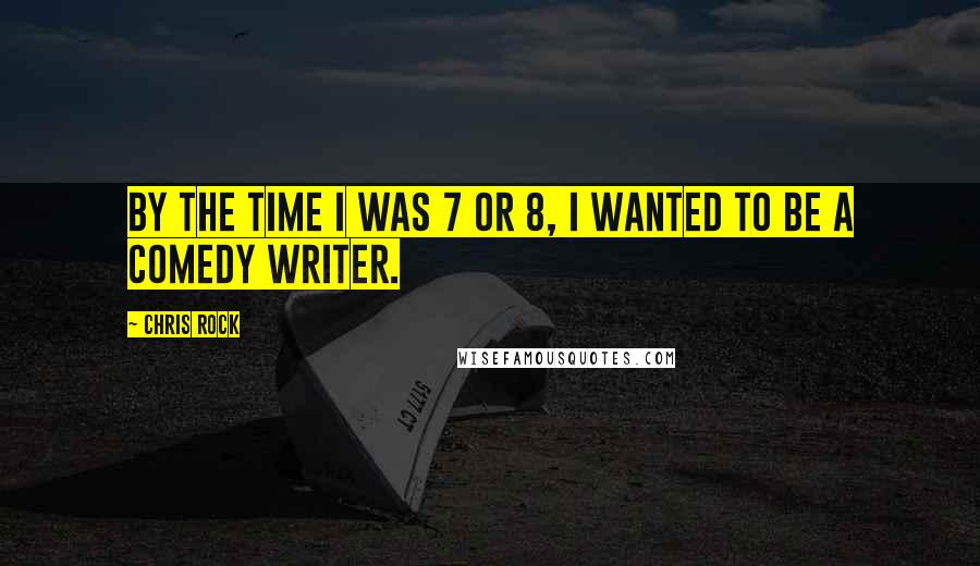 Chris Rock Quotes: By the time I was 7 or 8, I wanted to be a comedy writer.