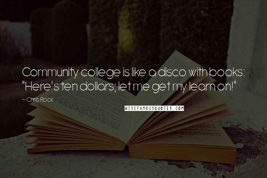 Chris Rock Quotes: Community college is like a disco with books: "Here's ten dollars; let me get my learn on!"