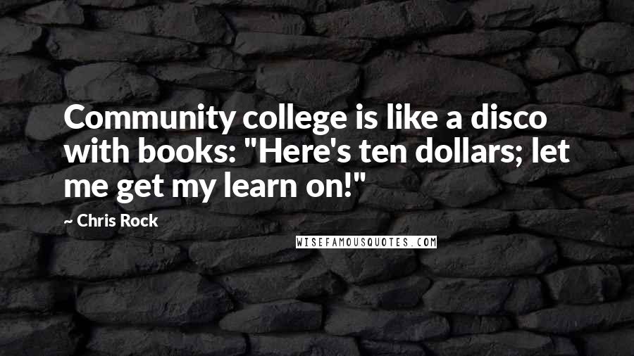 Chris Rock Quotes: Community college is like a disco with books: "Here's ten dollars; let me get my learn on!"