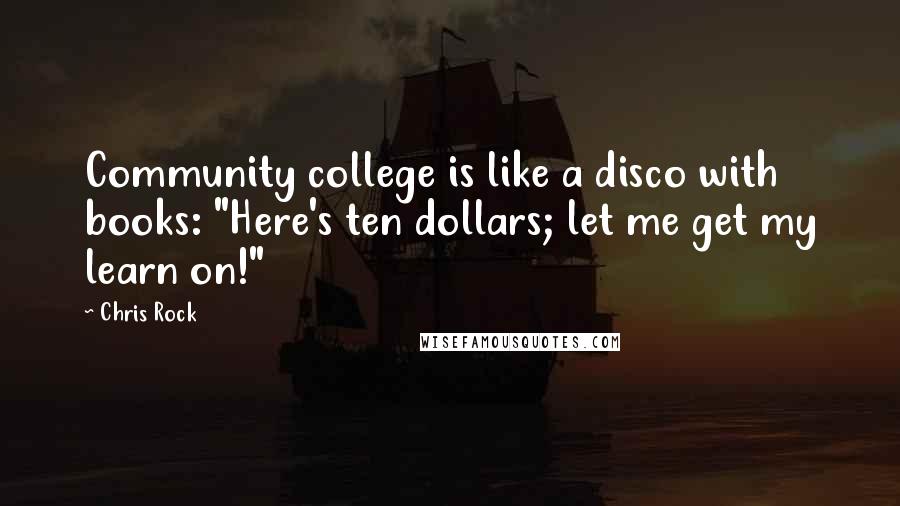 Chris Rock Quotes: Community college is like a disco with books: "Here's ten dollars; let me get my learn on!"