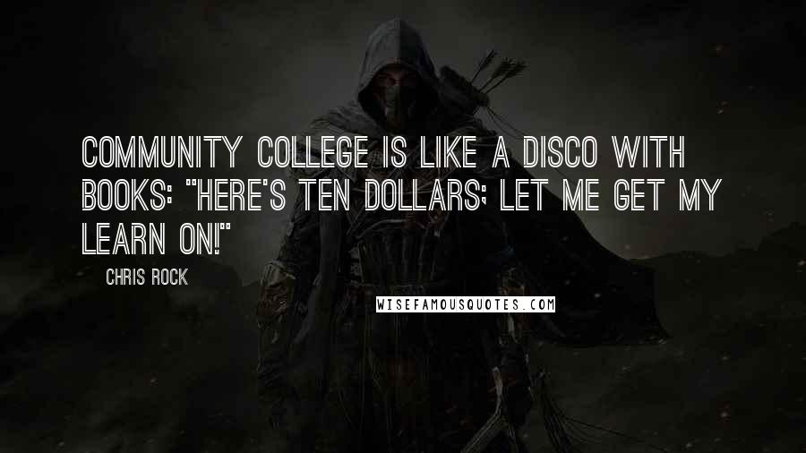 Chris Rock Quotes: Community college is like a disco with books: "Here's ten dollars; let me get my learn on!"