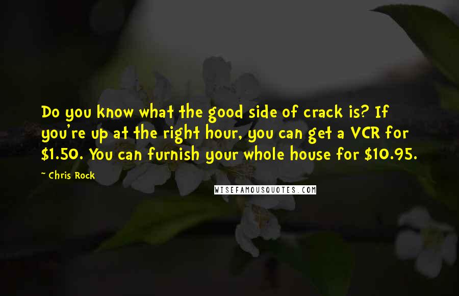 Chris Rock Quotes: Do you know what the good side of crack is? If you're up at the right hour, you can get a VCR for $1.50. You can furnish your whole house for $10.95.