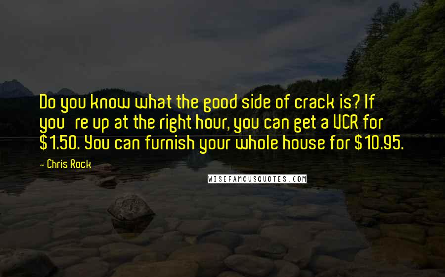 Chris Rock Quotes: Do you know what the good side of crack is? If you're up at the right hour, you can get a VCR for $1.50. You can furnish your whole house for $10.95.