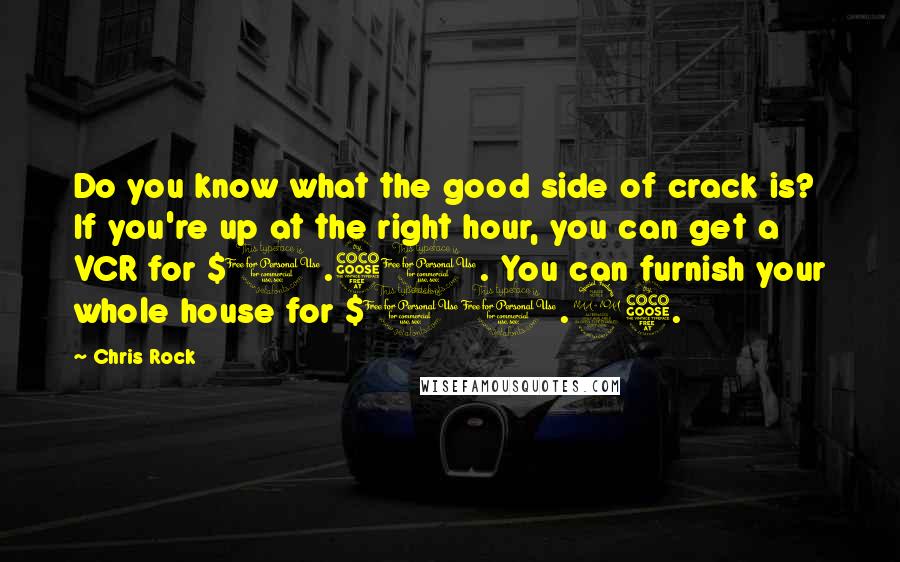 Chris Rock Quotes: Do you know what the good side of crack is? If you're up at the right hour, you can get a VCR for $1.50. You can furnish your whole house for $10.95.