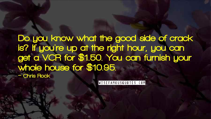 Chris Rock Quotes: Do you know what the good side of crack is? If you're up at the right hour, you can get a VCR for $1.50. You can furnish your whole house for $10.95.