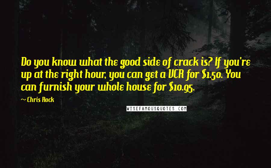 Chris Rock Quotes: Do you know what the good side of crack is? If you're up at the right hour, you can get a VCR for $1.50. You can furnish your whole house for $10.95.