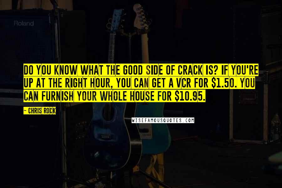 Chris Rock Quotes: Do you know what the good side of crack is? If you're up at the right hour, you can get a VCR for $1.50. You can furnish your whole house for $10.95.