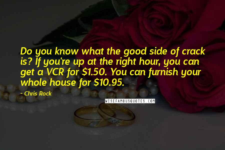 Chris Rock Quotes: Do you know what the good side of crack is? If you're up at the right hour, you can get a VCR for $1.50. You can furnish your whole house for $10.95.