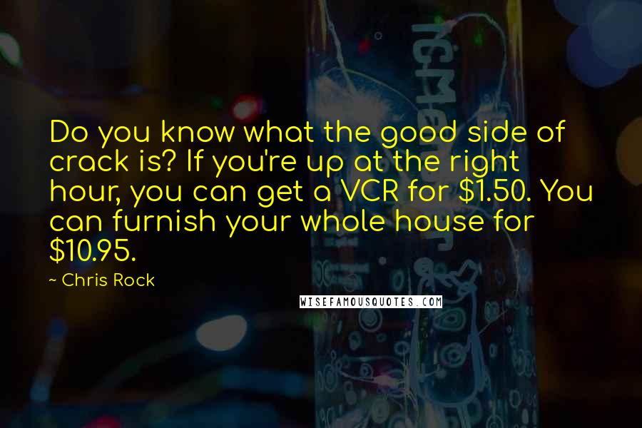 Chris Rock Quotes: Do you know what the good side of crack is? If you're up at the right hour, you can get a VCR for $1.50. You can furnish your whole house for $10.95.