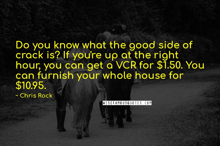 Chris Rock Quotes: Do you know what the good side of crack is? If you're up at the right hour, you can get a VCR for $1.50. You can furnish your whole house for $10.95.