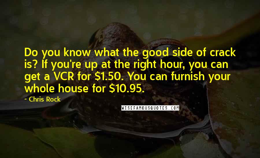 Chris Rock Quotes: Do you know what the good side of crack is? If you're up at the right hour, you can get a VCR for $1.50. You can furnish your whole house for $10.95.