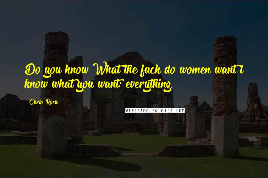 Chris Rock Quotes: Do you know?What the fuck do women want?l know what you want: everything.