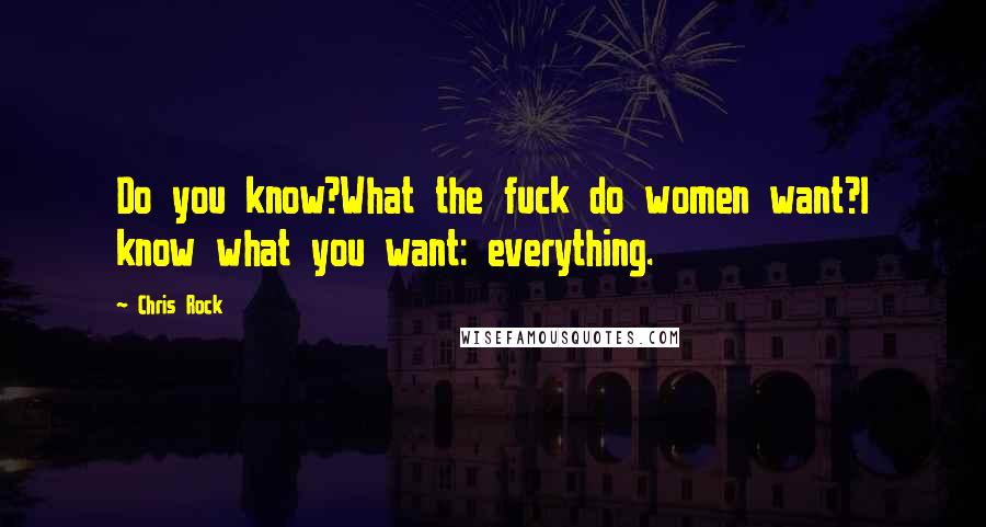 Chris Rock Quotes: Do you know?What the fuck do women want?l know what you want: everything.