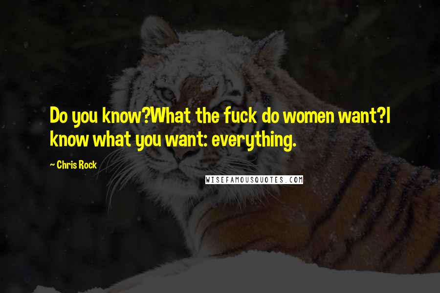 Chris Rock Quotes: Do you know?What the fuck do women want?l know what you want: everything.