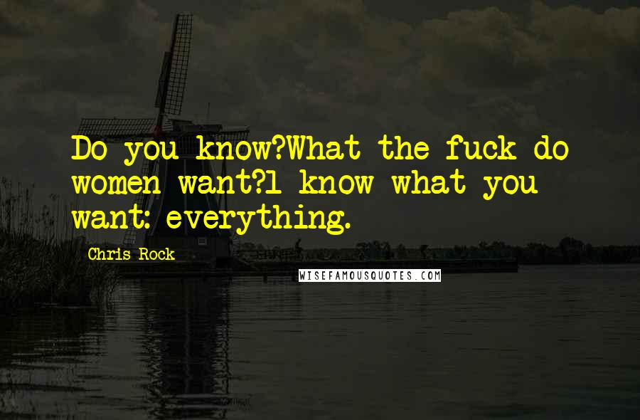 Chris Rock Quotes: Do you know?What the fuck do women want?l know what you want: everything.