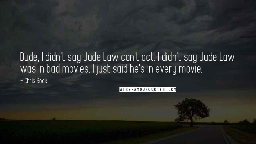 Chris Rock Quotes: Dude, I didn't say Jude Law can't act. I didn't say Jude Law was in bad movies. I just said he's in every movie.