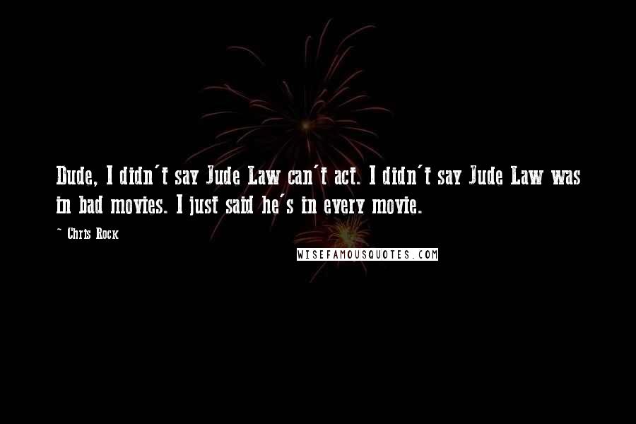 Chris Rock Quotes: Dude, I didn't say Jude Law can't act. I didn't say Jude Law was in bad movies. I just said he's in every movie.