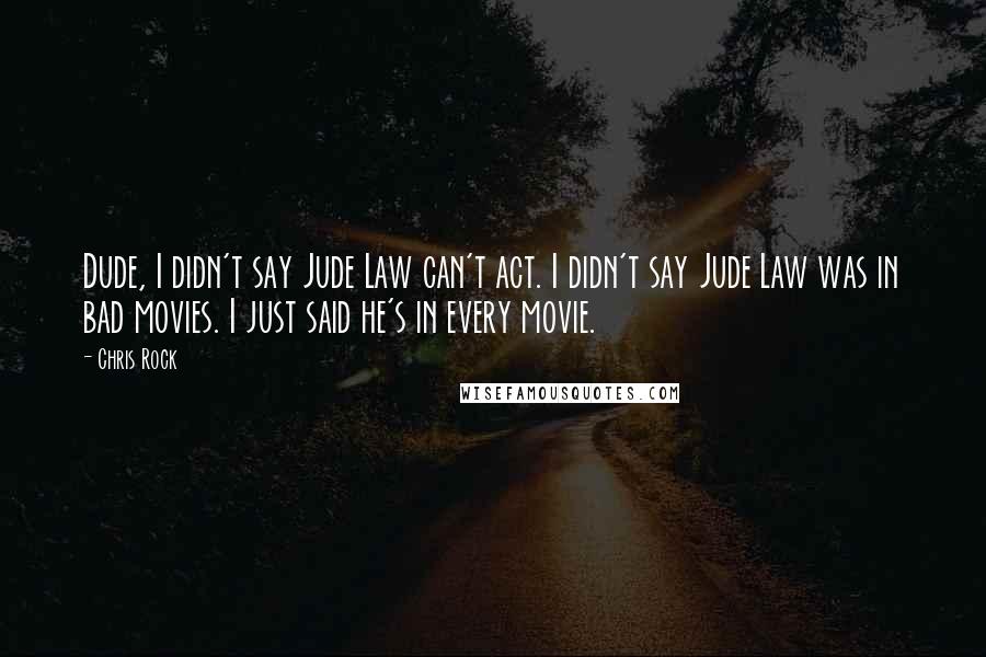 Chris Rock Quotes: Dude, I didn't say Jude Law can't act. I didn't say Jude Law was in bad movies. I just said he's in every movie.