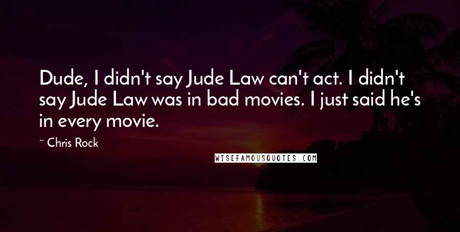 Chris Rock Quotes: Dude, I didn't say Jude Law can't act. I didn't say Jude Law was in bad movies. I just said he's in every movie.