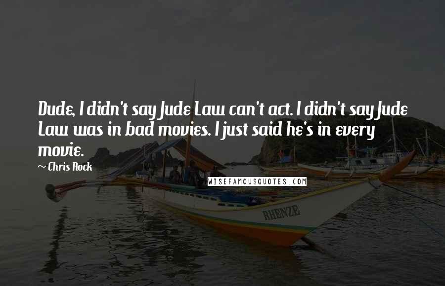 Chris Rock Quotes: Dude, I didn't say Jude Law can't act. I didn't say Jude Law was in bad movies. I just said he's in every movie.