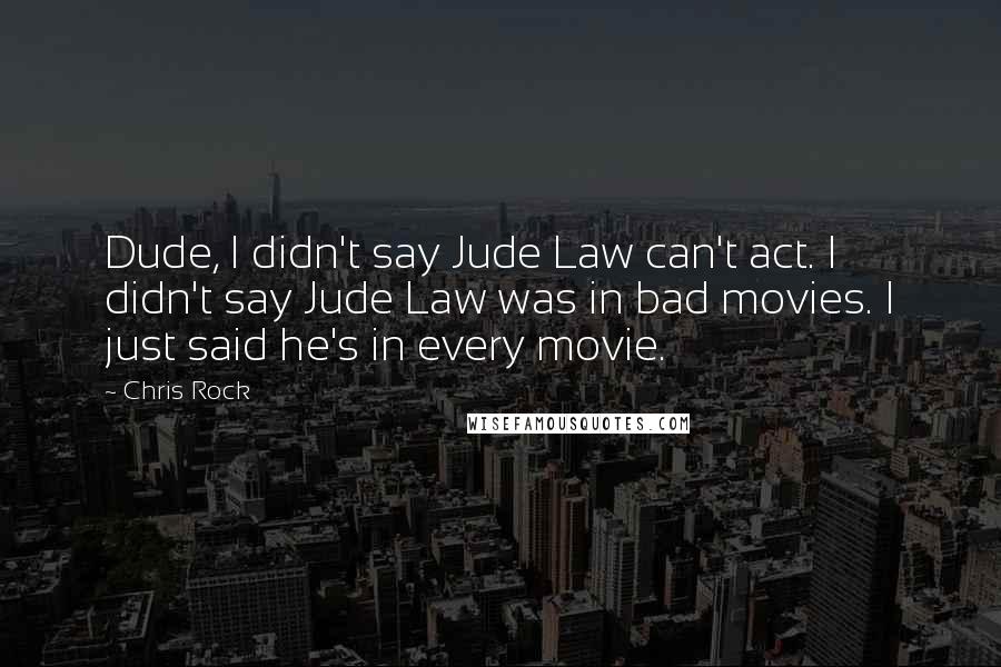 Chris Rock Quotes: Dude, I didn't say Jude Law can't act. I didn't say Jude Law was in bad movies. I just said he's in every movie.