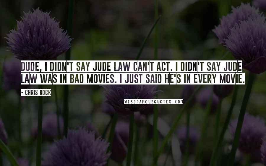 Chris Rock Quotes: Dude, I didn't say Jude Law can't act. I didn't say Jude Law was in bad movies. I just said he's in every movie.