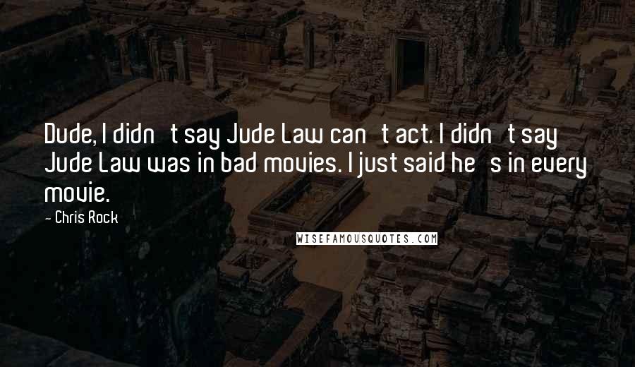 Chris Rock Quotes: Dude, I didn't say Jude Law can't act. I didn't say Jude Law was in bad movies. I just said he's in every movie.