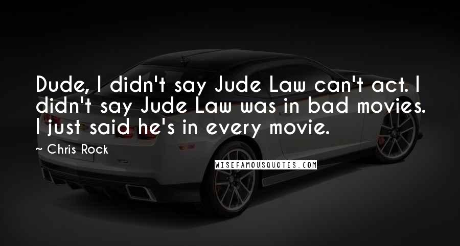 Chris Rock Quotes: Dude, I didn't say Jude Law can't act. I didn't say Jude Law was in bad movies. I just said he's in every movie.