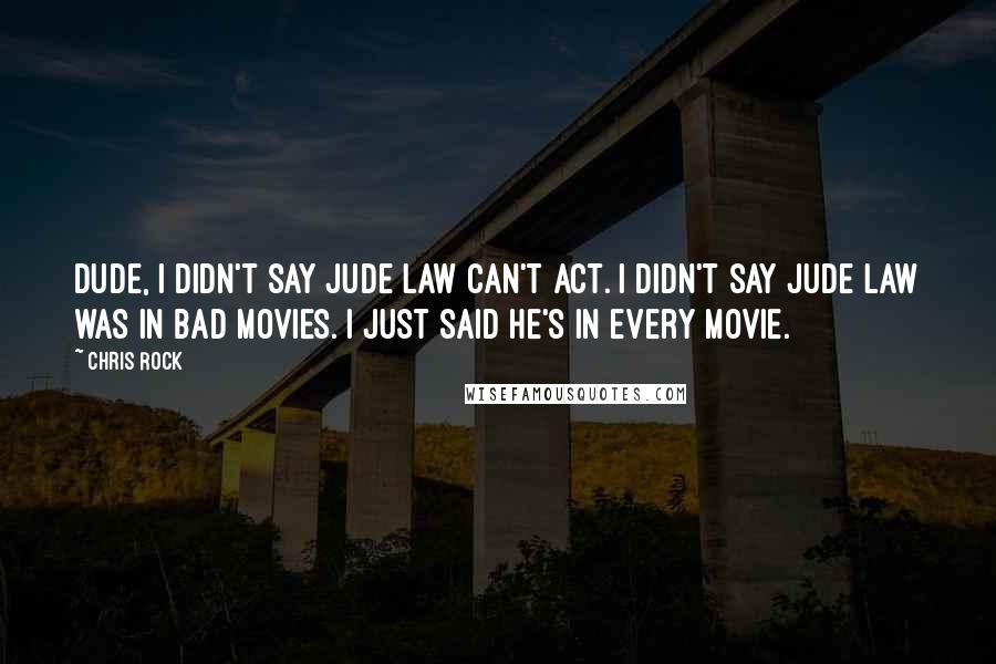 Chris Rock Quotes: Dude, I didn't say Jude Law can't act. I didn't say Jude Law was in bad movies. I just said he's in every movie.