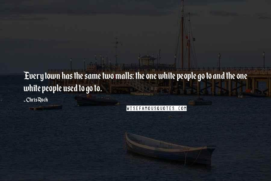 Chris Rock Quotes: Every town has the same two malls: the one white people go to and the one white people used to go to.