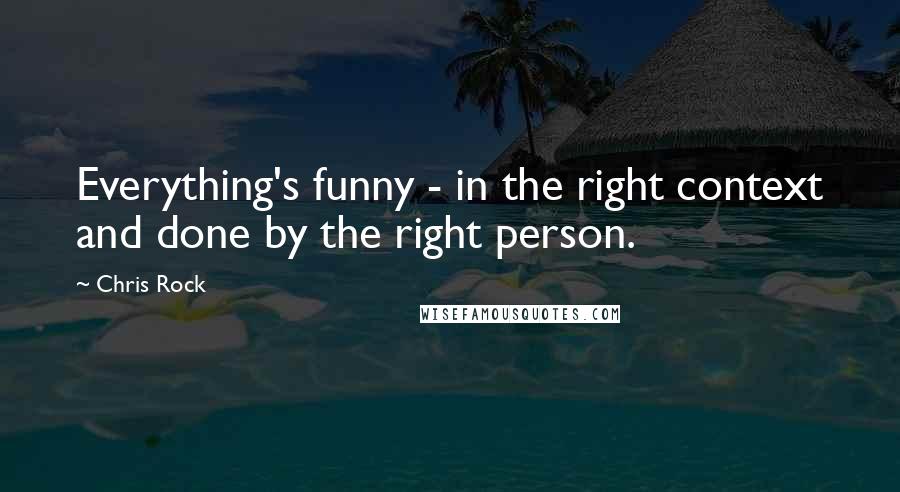 Chris Rock Quotes: Everything's funny - in the right context and done by the right person.