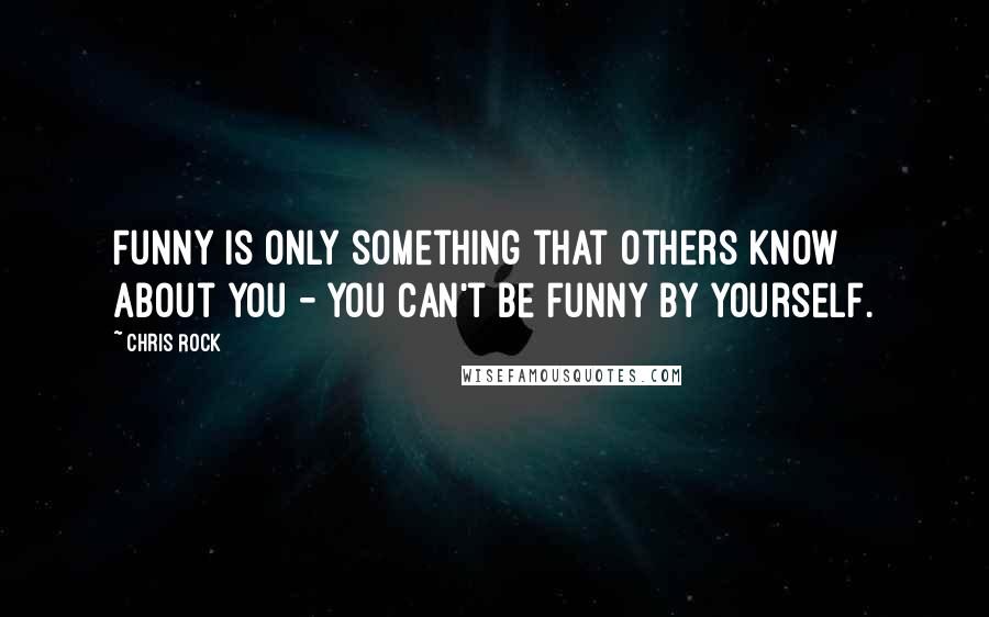 Chris Rock Quotes: Funny is only something that others know about you - you can't be funny by yourself.