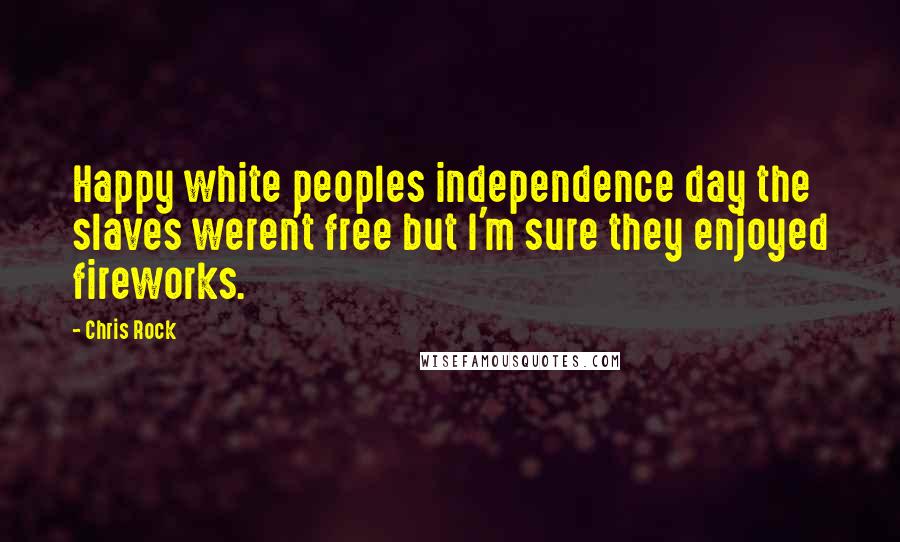 Chris Rock Quotes: Happy white peoples independence day the slaves weren't free but I'm sure they enjoyed fireworks.