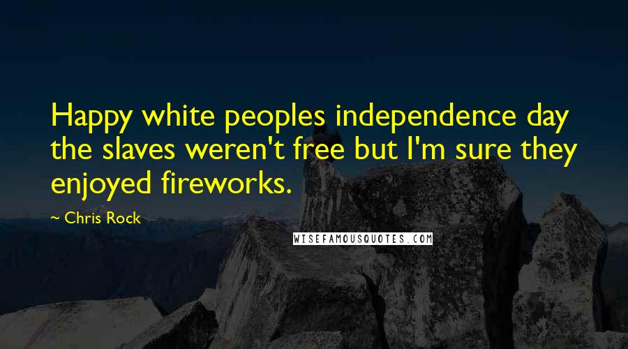 Chris Rock Quotes: Happy white peoples independence day the slaves weren't free but I'm sure they enjoyed fireworks.