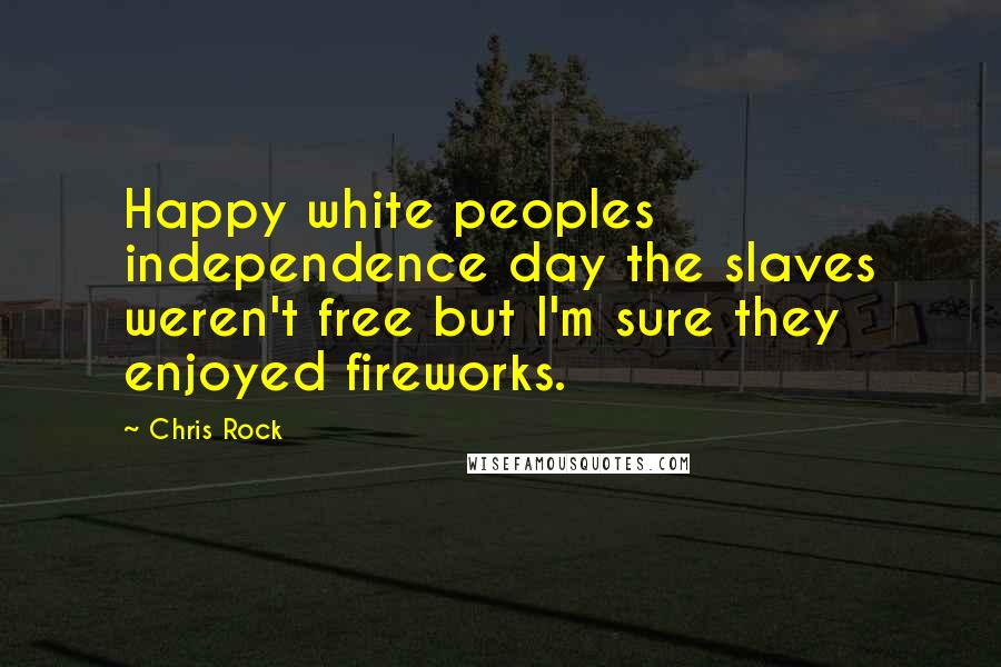 Chris Rock Quotes: Happy white peoples independence day the slaves weren't free but I'm sure they enjoyed fireworks.