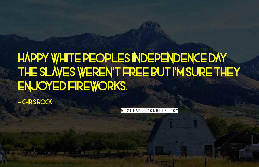 Chris Rock Quotes: Happy white peoples independence day the slaves weren't free but I'm sure they enjoyed fireworks.