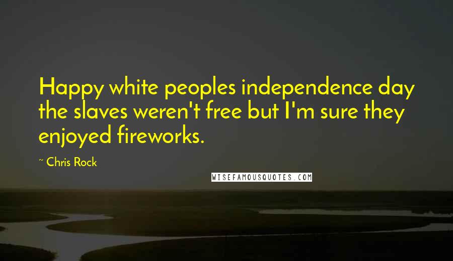 Chris Rock Quotes: Happy white peoples independence day the slaves weren't free but I'm sure they enjoyed fireworks.