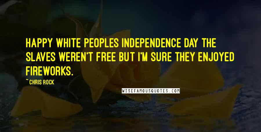 Chris Rock Quotes: Happy white peoples independence day the slaves weren't free but I'm sure they enjoyed fireworks.