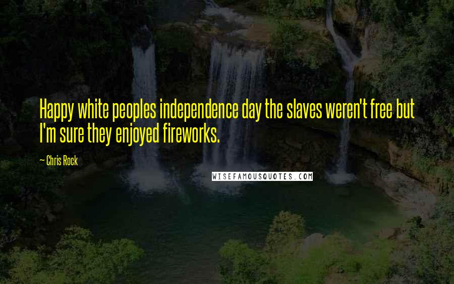 Chris Rock Quotes: Happy white peoples independence day the slaves weren't free but I'm sure they enjoyed fireworks.